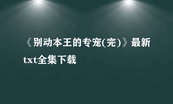 《别动本王的专宠(完)》最新txt全集下载