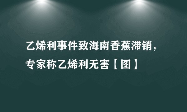 乙烯利事件致海南香蕉滞销，专家称乙烯利无害【图】
