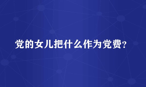 党的女儿把什么作为党费？
