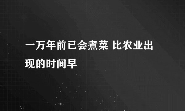 一万年前已会煮菜 比农业出现的时间早