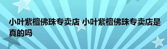 小叶紫檀佛珠专卖店 小叶紫檀佛珠专卖店是真的吗