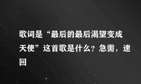 歌词是“最后的最后渴望变成天使”这首歌是什么？急需，速回