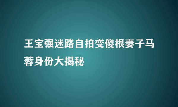 王宝强迷路自拍变傻根妻子马蓉身份大揭秘