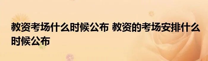 教资考场什么时候公布 教资的考场安排什么时候公布