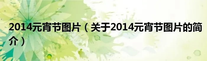 2014元宵节图片(关于2014元宵节图片的简介)