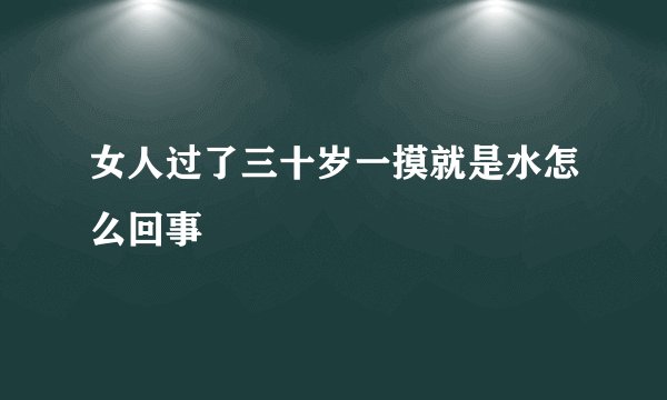 女人过了三十岁一摸就是水怎么回事