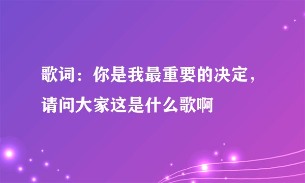 歌词：你是我最重要的决定，请问大家这是什么歌啊