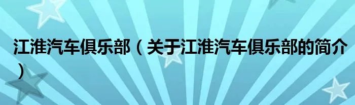 江淮汽车俱乐部(关于江淮汽车俱乐部的简介)