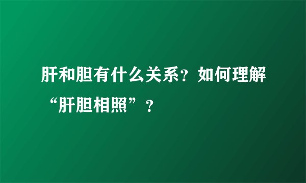 肝和胆有什么关系？如何理解“肝胆相照”？