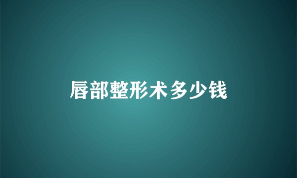 唇部整形术多少钱