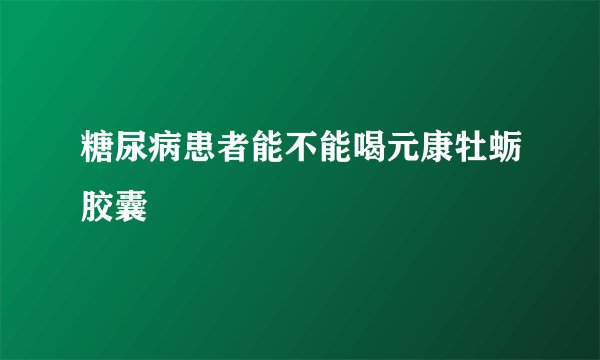 糖尿病患者能不能喝元康牡蛎胶囊