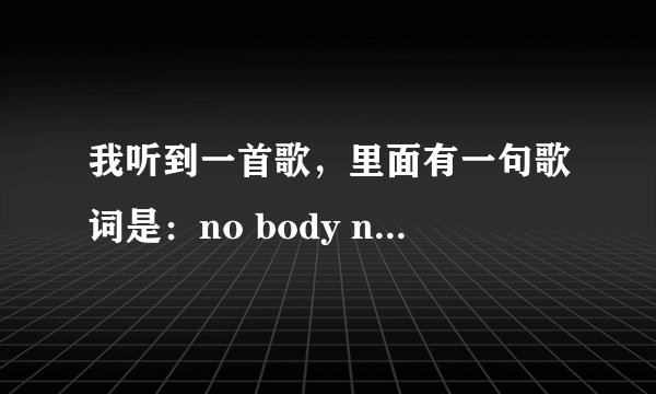我听到一首歌，里面有一句歌词是：no body no bady....什么的，是英文歌，谁知道名字啊?