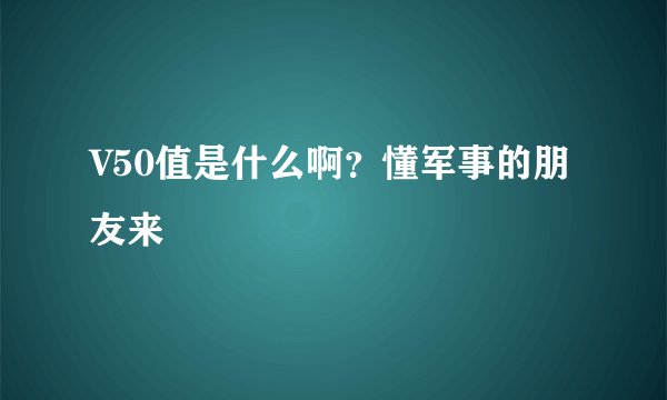 V50值是什么啊？懂军事的朋友来