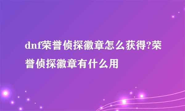 dnf荣誉侦探徽章怎么获得?荣誉侦探徽章有什么用