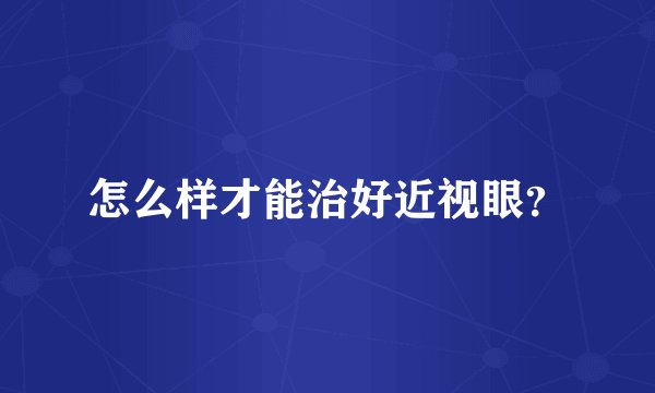 怎么样才能治好近视眼？