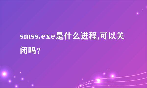 smss.exe是什么进程,可以关闭吗？