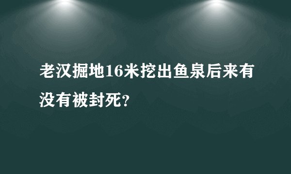 老汉掘地16米挖出鱼泉后来有没有被封死？