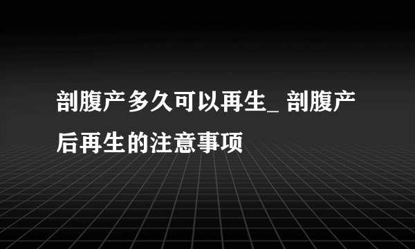 剖腹产多久可以再生_ 剖腹产后再生的注意事项
