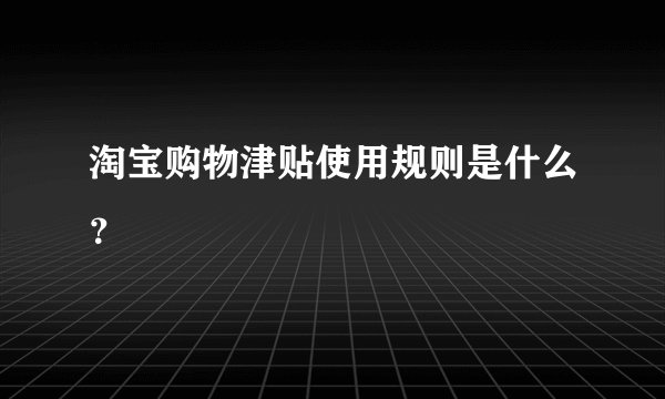 淘宝购物津贴使用规则是什么？