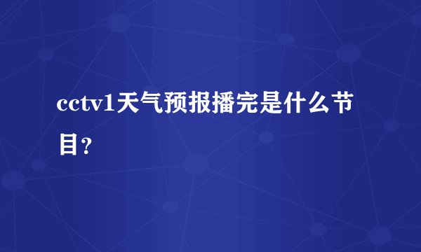 cctv1天气预报播完是什么节目？