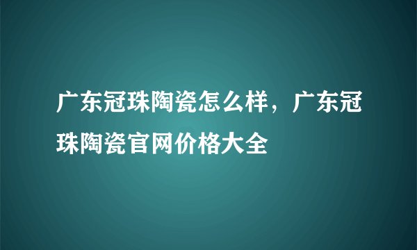 广东冠珠陶瓷怎么样，广东冠珠陶瓷官网价格大全