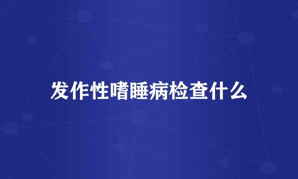 发作性嗜睡病检查什么