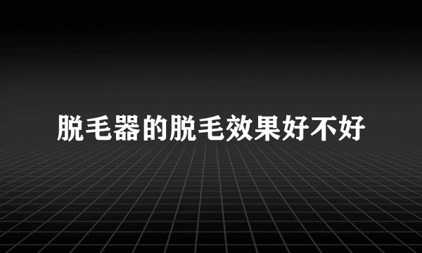 脱毛器的脱毛效果好不好