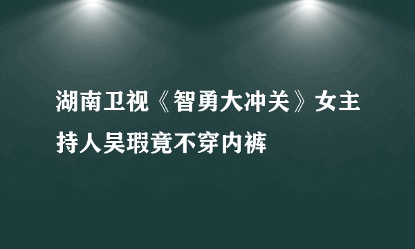 湖南卫视《智勇大冲关》女主持人吴瑕竟不穿内裤
