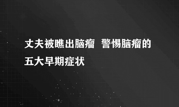 丈夫被瞧出脑瘤 警惕脑瘤的五大早期症状