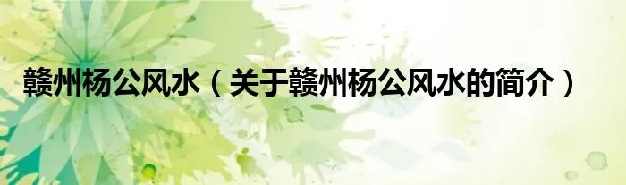 赣州杨公风水（关于赣州杨公风水的简介）