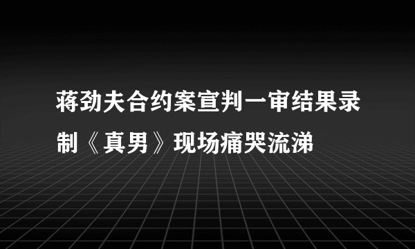 蒋劲夫合约案宣判一审结果录制《真男》现场痛哭流涕