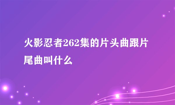 火影忍者262集的片头曲跟片尾曲叫什么