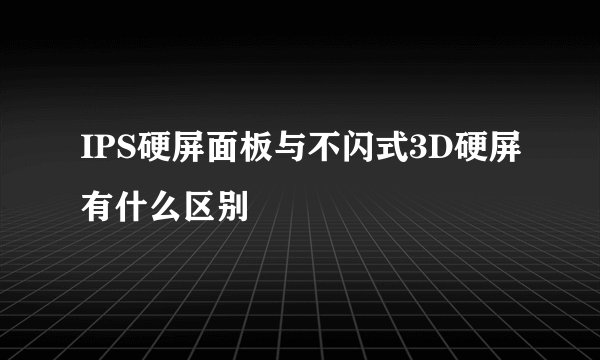 IPS硬屏面板与不闪式3D硬屏有什么区别