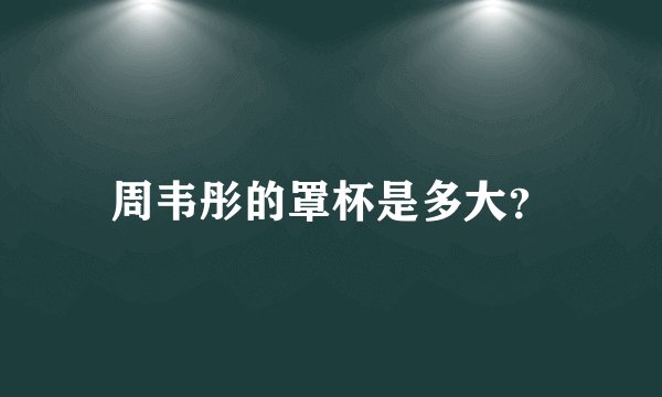 周韦彤的罩杯是多大？