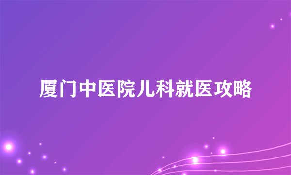 厦门中医院儿科就医攻略