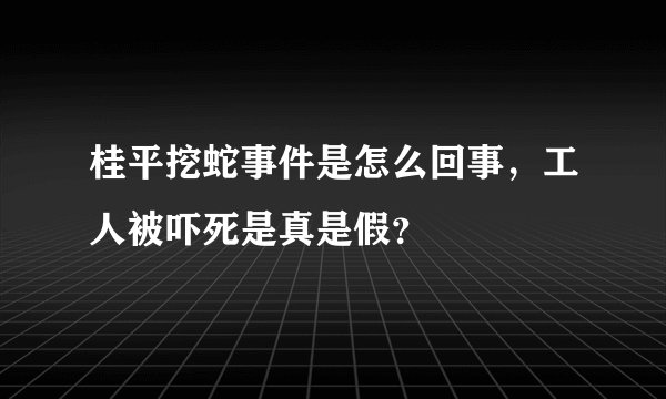桂平挖蛇事件是怎么回事，工人被吓死是真是假？