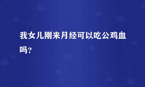我女儿刚来月经可以吃公鸡血吗？