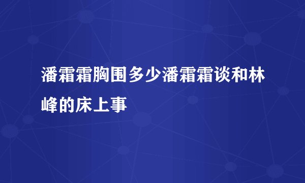 潘霜霜胸围多少潘霜霜谈和林峰的床上事