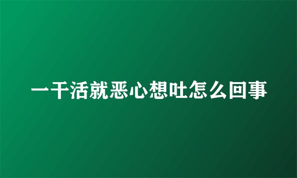 一干活就恶心想吐怎么回事