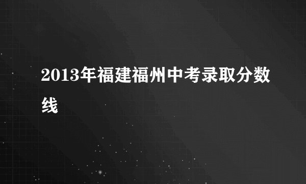 2013年福建福州中考录取分数线