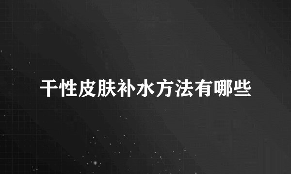 干性皮肤补水方法有哪些