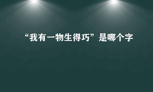 “我有一物生得巧”是哪个字