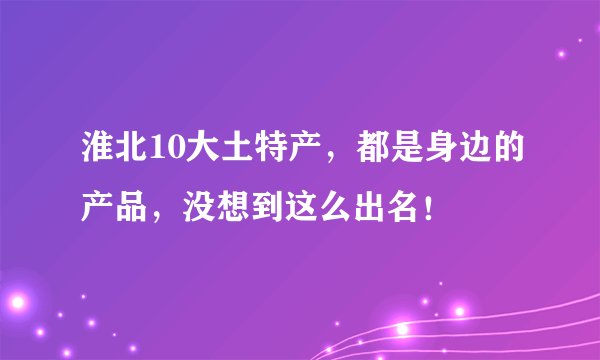 淮北10大土特产，都是身边的产品，没想到这么出名！