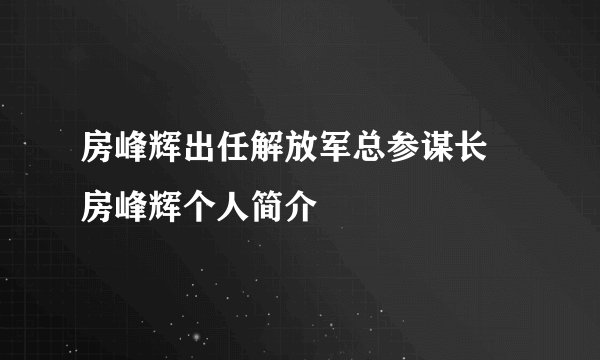 房峰辉出任解放军总参谋长 房峰辉个人简介