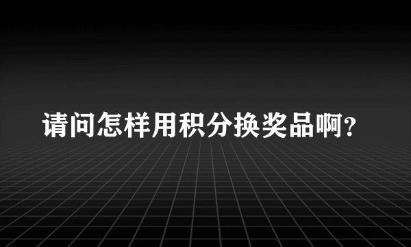请问怎样用积分换奖品啊？