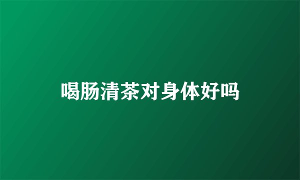 喝肠清茶对身体好吗