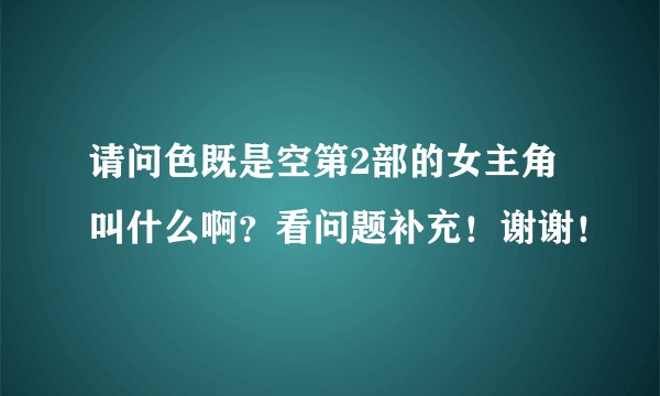请问色既是空第2部的女主角叫什么啊？看问题补充！谢谢！