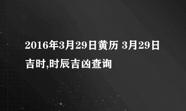 2016年3月29日黄历 3月29日吉时,时辰吉凶查询