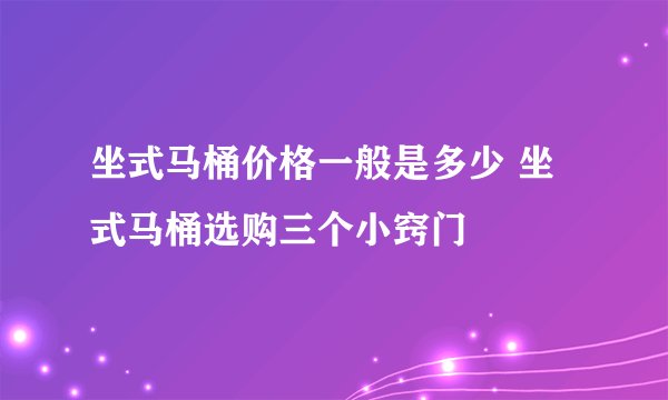 坐式马桶价格一般是多少 坐式马桶选购三个小窍门