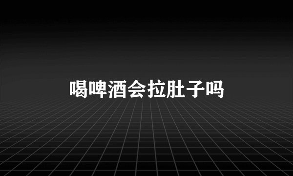 喝啤酒会拉肚子吗